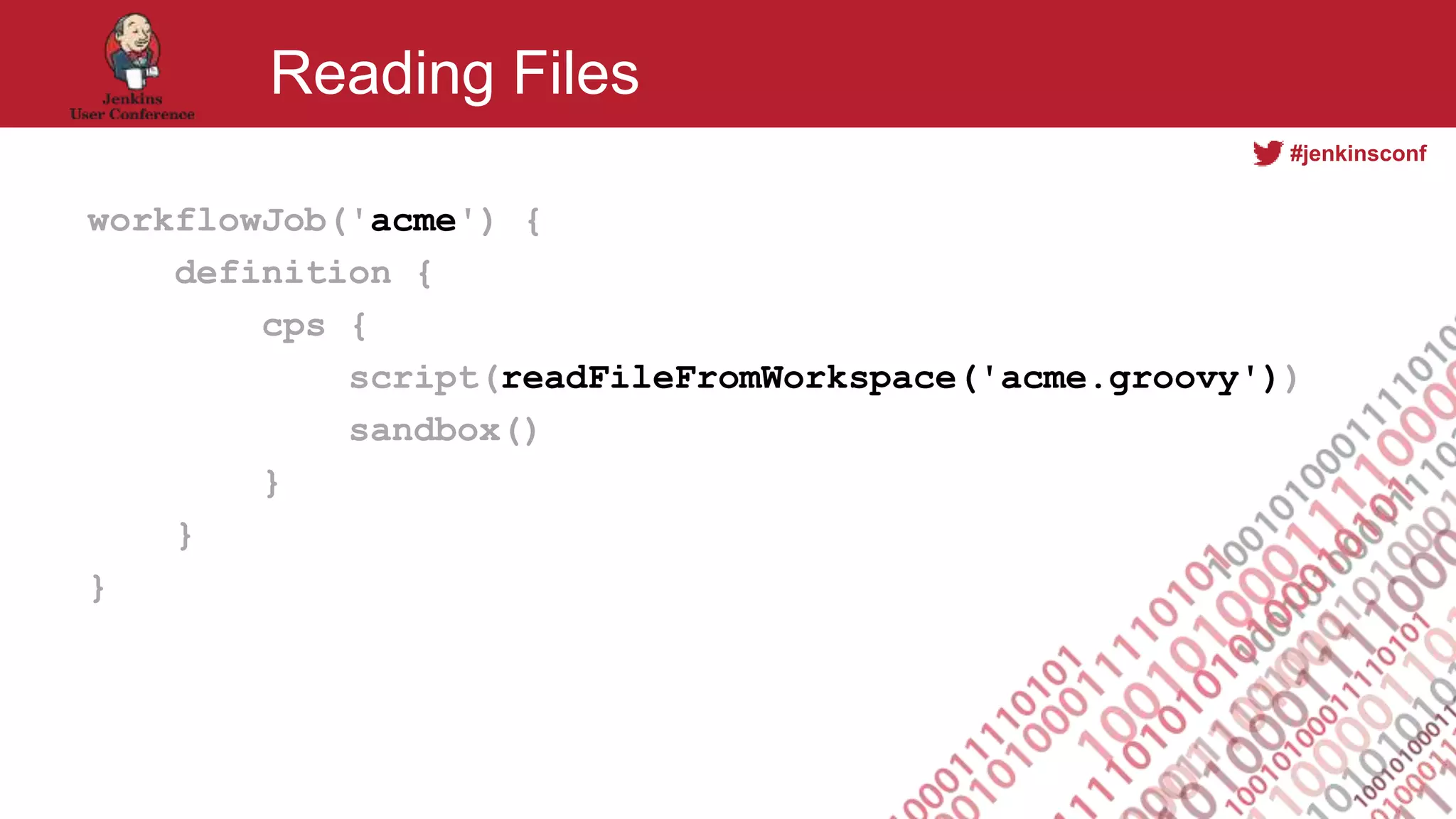 #jenkinsconf
Reading Files
workflowJob('acme') {
definition {
cps {
script(readFileFromWorkspace('acme.groovy'))
sandbox()
}
}
}
 