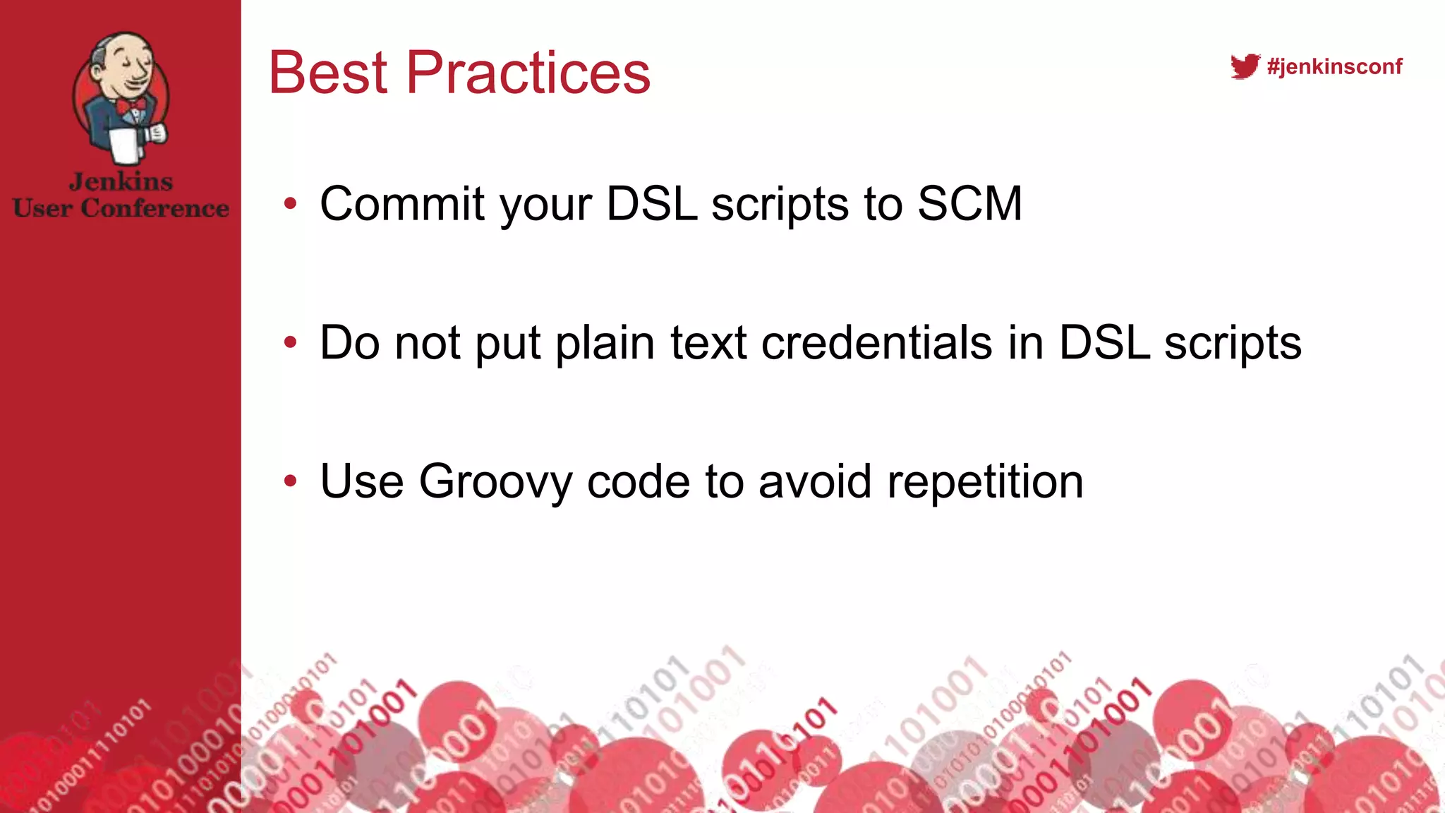 #jenkinsconf
Best Practices
• Commit your DSL scripts to SCM
• Do not put plain text credentials in DSL scripts
• Use Groovy code to avoid repetition
 