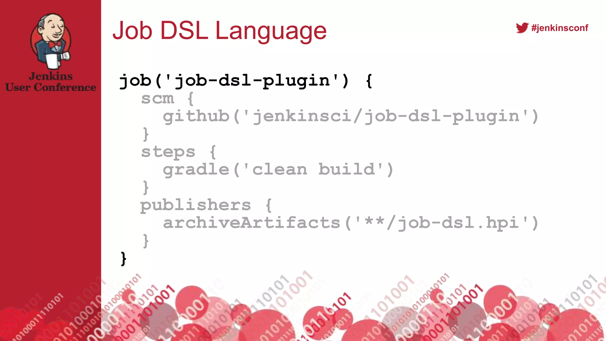 #jenkinsconf
Job DSL Language
job('job-dsl-plugin') {
scm {
github('jenkinsci/job-dsl-plugin')
}
steps {
gradle('clean build')
}
publishers {
archiveArtifacts('**/job-dsl.hpi')
}
}
 