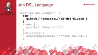 #jenkinsconf
Job DSL Language
job('job-dsl-plugin') {
scm {
github('jenkinsci/job-dsl-plugin')
}
steps {
gradle('clean build')
}
publishers {
archiveArtifacts('**/job-dsl.hpi')
}
}
 