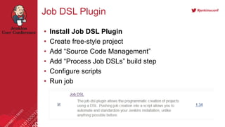 #jenkinsconf
Job DSL Plugin
• Install Job DSL Plugin
• Create free-style project
• Add “Source Code Management”
• Add “Process Job DSLs” build step
• Configure scripts
• Run job
 