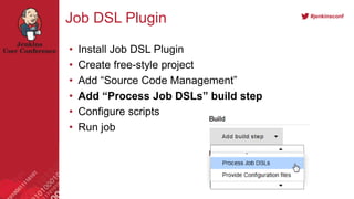 #jenkinsconf
Job DSL Plugin
• Install Job DSL Plugin
• Create free-style project
• Add “Source Code Management”
• Add “Process Job DSLs” build step
• Configure scripts
• Run job
 