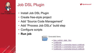 #jenkinsconf
Job DSL Plugin
• Install Job DSL Plugin
• Create free-style project
• Add “Source Code Management”
• Add “Process Job DSLs” build step
• Configure scripts
• Run job
 