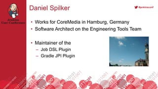 #jenkinsconf
Daniel Spilker
• Works for CoreMedia in Hamburg, Germany
• Software Architect on the Engineering Tools Team
• Maintainer of the
– Job DSL Plugin
– Gradle JPI Plugin
 