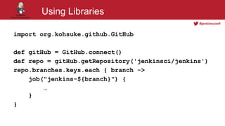 #jenkinsconf
Using Libraries
import org.kohsuke.github.GitHub
def gitHub = GitHub.connect()
def repo = gitHub.getRepository('jenkinsci/jenkins')
repo.branches.keys.each { branch ->
job("jenkins-${branch}") {
…
}
}
 