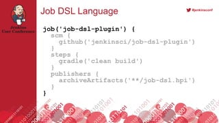 #jenkinsconf
Job DSL Language
job('job-dsl-plugin') {
scm {
github('jenkinsci/job-dsl-plugin')
}
steps {
gradle('clean build')
}
publishers {
archiveArtifacts('**/job-dsl.hpi')
}
}
 