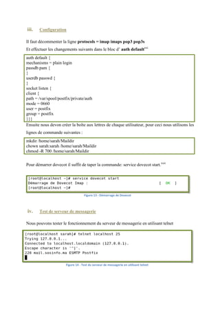 Les ordinateurs connectés à un réseau IP, comme Internet, possèdent une adresse IP. Ces
adresses sont numériques afin d'être plus facilement traitées par une machine. En IPv4, elles
sont représentées sous la forme xxx.xxx.xxx.xxx, où x représente un caractère au format
hexadécimal. Pour faciliter l'accès aux systèmes qui disposent de ces adresses, un mécanisme
a été mis en place pour permettre d'associer un nom à une adresse IP, plus simple à retenir,
appelé nom de domaine. Résoudre un nom de domaine consiste à trouver l'adresse IP qui lui
est associée.
Les noms de domaines peuvent être également associés à d'autres informations que des
adresses IP.xiv
OpenDNS est un service gratuit de redirection DNS. Il se consulte via deux serveurs DNS
récursifs accessibles sous les IP anycast suivantes :
IPv4 : 208.67.222.222 ; 208.67.220.2201 ; 208.67.222.220 et 208.67.220.2222
Le service permet les corrections automatiques des noms de domaines saisis par l'utilisateur
ainsi que des raccourcis configurables. Lorsque vous tentez d'atteindre un nom de domaine
qui n'existe pas, vous êtes automatiquement redirigé vers une page de recherche qui vous
permettra d'atteindre un autre site qui correspond à ce que vous cherchiez.
 ii.    Installation

Pour installer l’OpenDNS il suffit de taper la commande :
                           yum -y install bind caching-nameserver
 iii.   Configurationxv

Il existe deux méthodes pour configurer le DNS, en utilisant webmin ou bien en utilisant
l’invite de commande.
Dans notre cas nous allons utiliser l’invite de commande, donc la première étape après
l’installation est de créer le fichier named.conf dans le répertoire /etc dont le contenu est le
suivant :
# create new
options {
   directory /var/named;
   allow-query { localhost; 10.0.2.0/24; };
   allow-transfer { localhost; 10.0.2.0/24; };
   recursion yes;
};

controls { inet 127.0.0.1 allow { localhost; } keys { rndckey; };};

view internal {
 