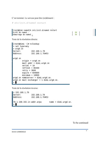 C’est terminé. Le serveur peut être (re)démarré :

# etc/init.d/named restart




Teste de la résolution directe:




Teste de la résolution inverse:




                                                    To be continued


                                                                7
Dimitri LEMBOKOLO
 