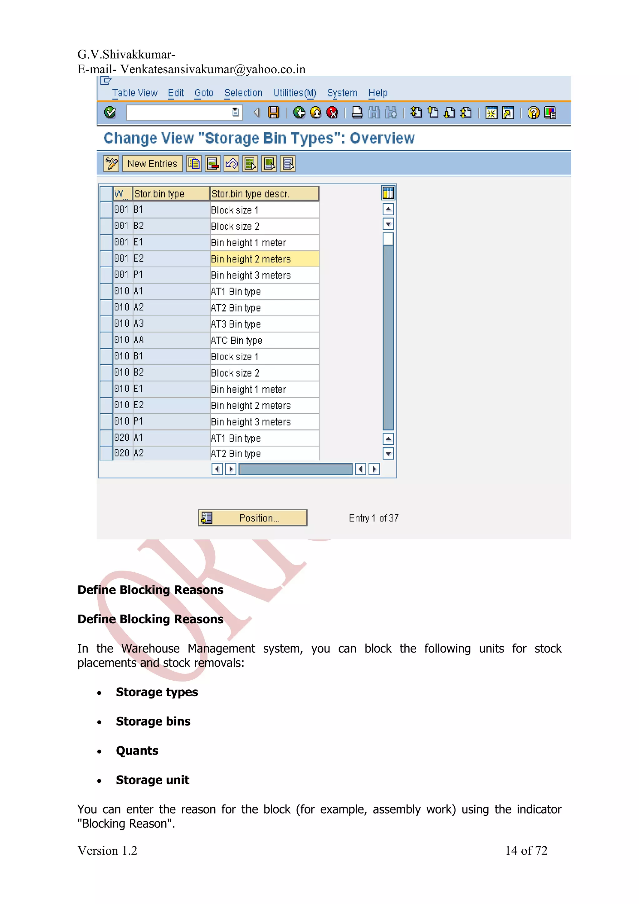 G.V.Shivakkumar- E-mail- Venkatesansivakumar@yahoo.co.in Define Blocking Reasons Define Blocking Reasons In the Warehouse Management system, you can block the following units for stock placements and stock removals: • Storage types • Storage bins • Quants • Storage unit You can enter the reason for the block (for example, assembly work) using the indicator "Blocking Reason". Version 1.2 14 of 72 