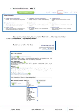Sallaud Jérémy Eyes of Network 4.0 19/02/2014 Page 16
o Ajouter un équipement (‘’Host’’ ):
Pour ajouter un équipement, cliquez sur le lien ‘’Network’’ ou utilisé le panneau latéral
gauche : ‘’Administration / Nagios / Equipements’’
Puis cliquez sur le lien ci-contre :
 