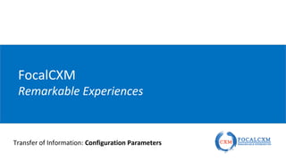 FocalCXM
Remarkable Experiences
Transfer of Information: Configuration Parameters
 