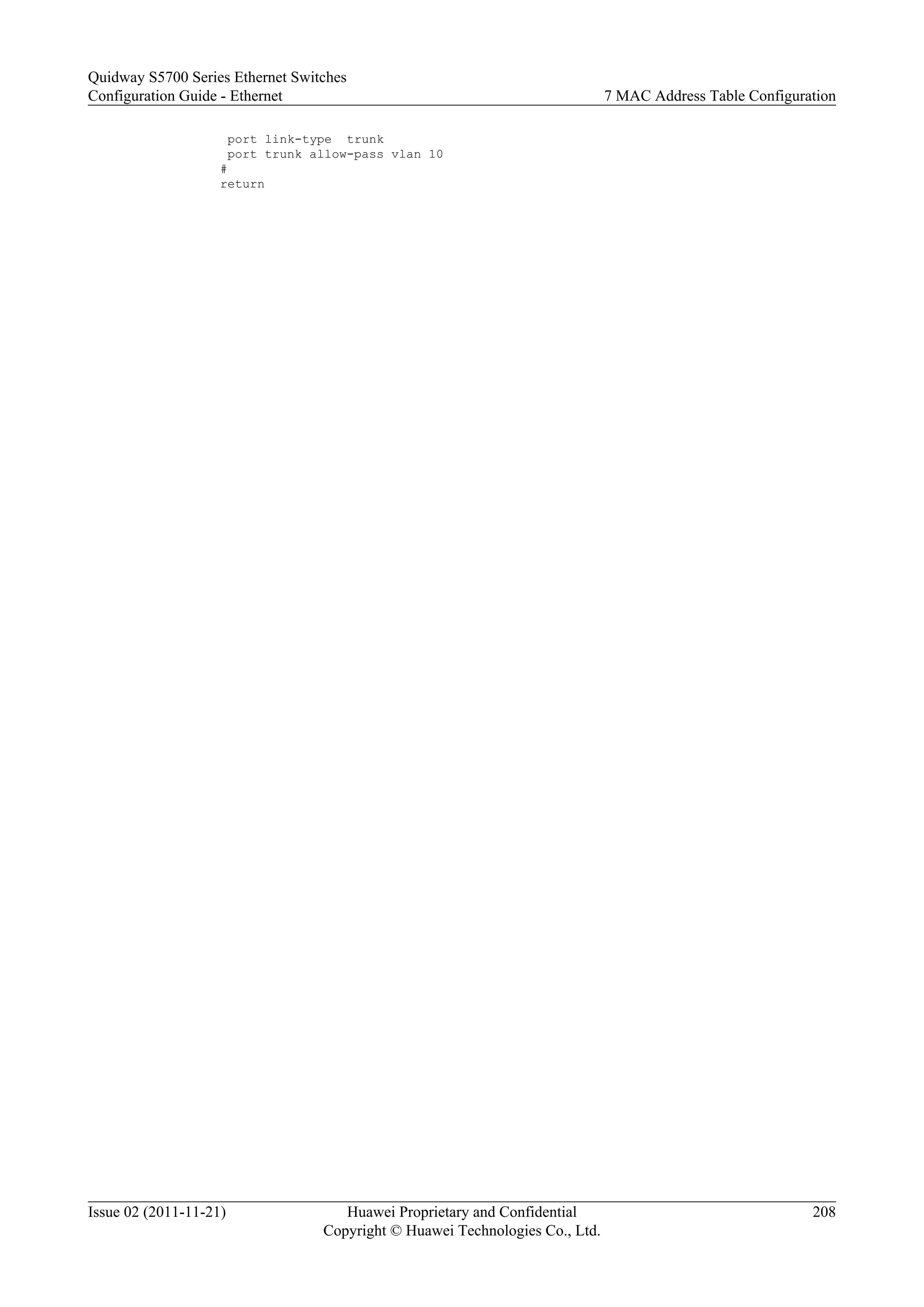 port link-type trunk
port trunk allow-pass vlan 10
#
return
Quidway S5700 Series Ethernet Switches
Configuration Guide - Ethernet 7 MAC Address Table Configuration
Issue 02 (2011-11-21) Huawei Proprietary and Confidential
Copyright © Huawei Technologies Co., Ltd.
208
 