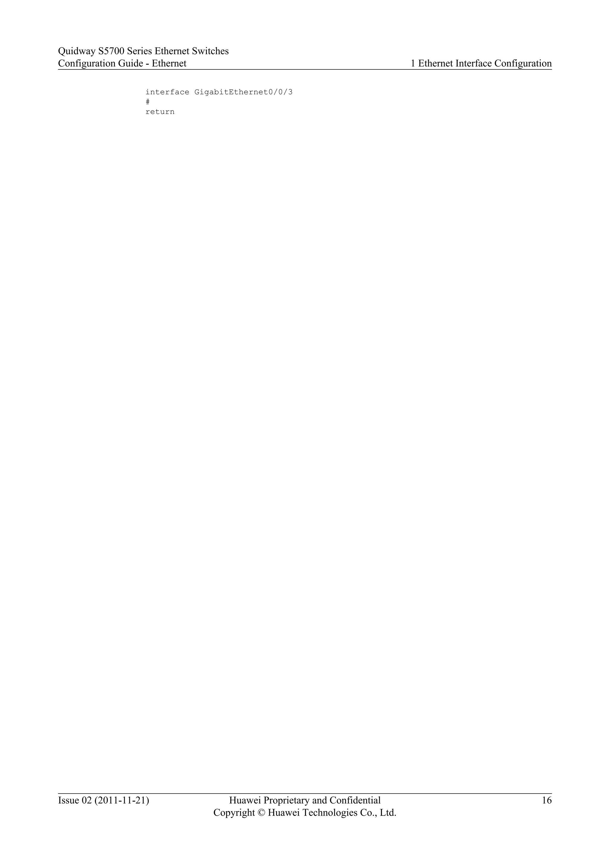 interface GigabitEthernet0/0/3
#
return
Quidway S5700 Series Ethernet Switches
Configuration Guide - Ethernet 1 Ethernet Interface Configuration
Issue 02 (2011-11-21) Huawei Proprietary and Confidential
Copyright © Huawei Technologies Co., Ltd.
16
 