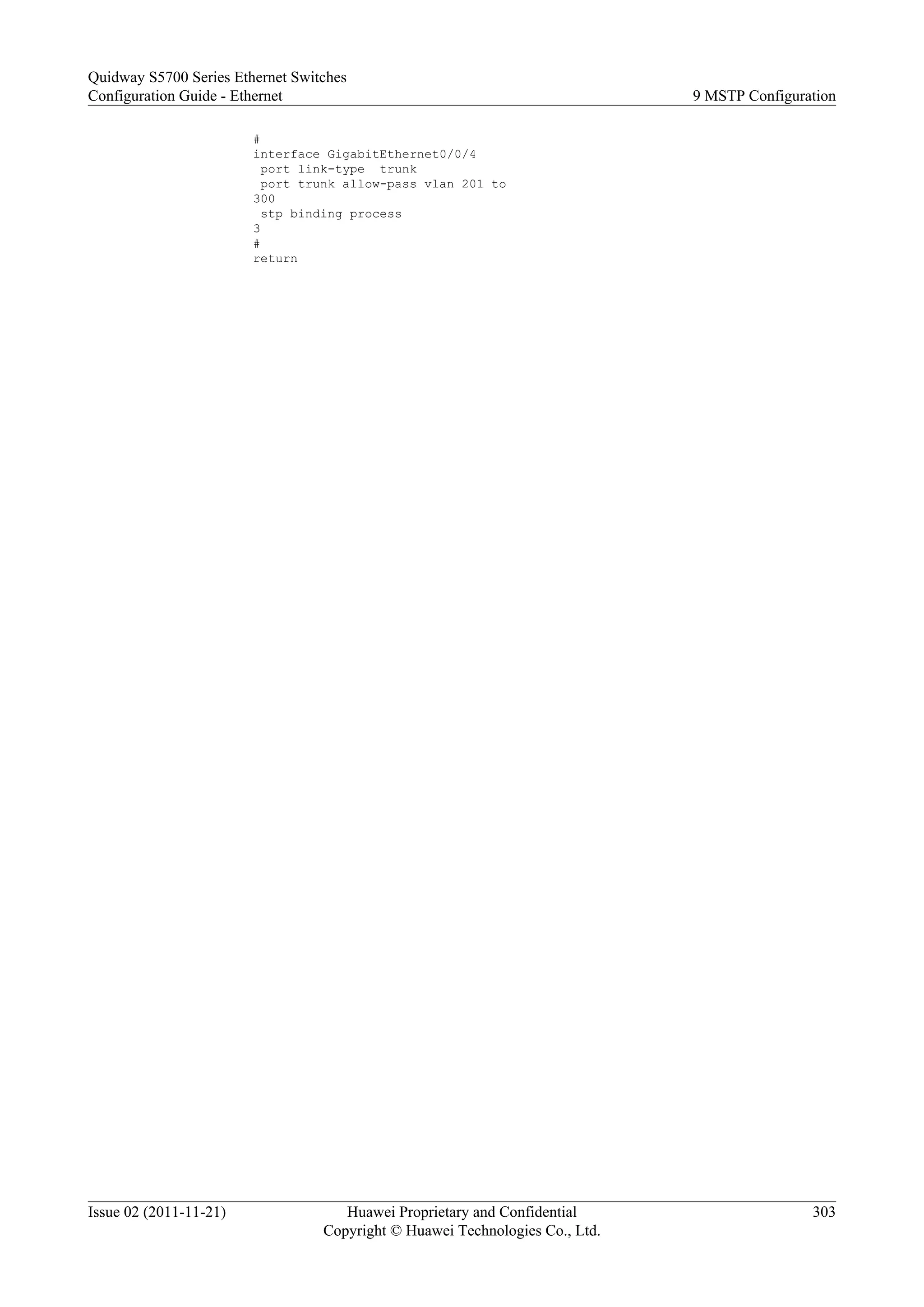#
interface GigabitEthernet0/0/4
port link-type trunk
port trunk allow-pass vlan 201 to
300
stp binding process
3
#
return
Quidway S5700 Series Ethernet Switches
Configuration Guide - Ethernet 9 MSTP Configuration
Issue 02 (2011-11-21) Huawei Proprietary and Confidential
Copyright © Huawei Technologies Co., Ltd.
303
 