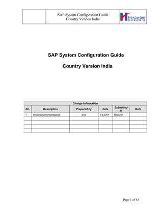 SAP System Configuration Guide
Country Version India
SAP System Configuration Guide
Country Version India
Change Information
No. Description Prepared by Date
Submitted
to
Date
1 Initial document prepared jkkp 9.9.2004 Mukund
Page 1 of 63
 
