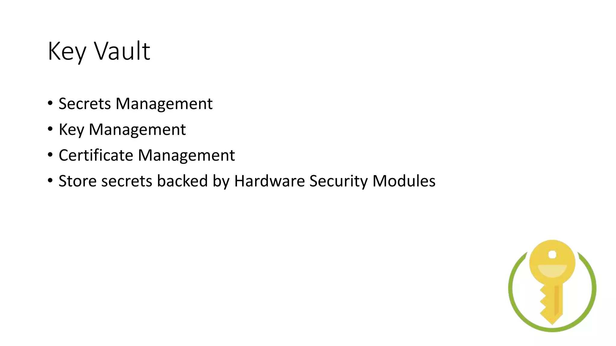 Key Vault
• Secrets Management
• Key Management
• Certificate Management
• Store secrets backed by Hardware Security Modules
 