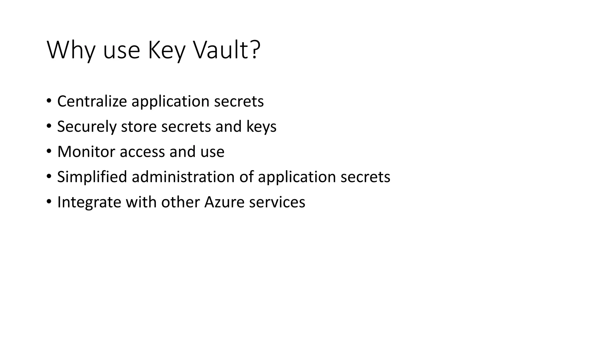 Why use Key Vault?
• Centralize application secrets
• Securely store secrets and keys
• Monitor access and use
• Simplified administration of application secrets
• Integrate with other Azure services
 