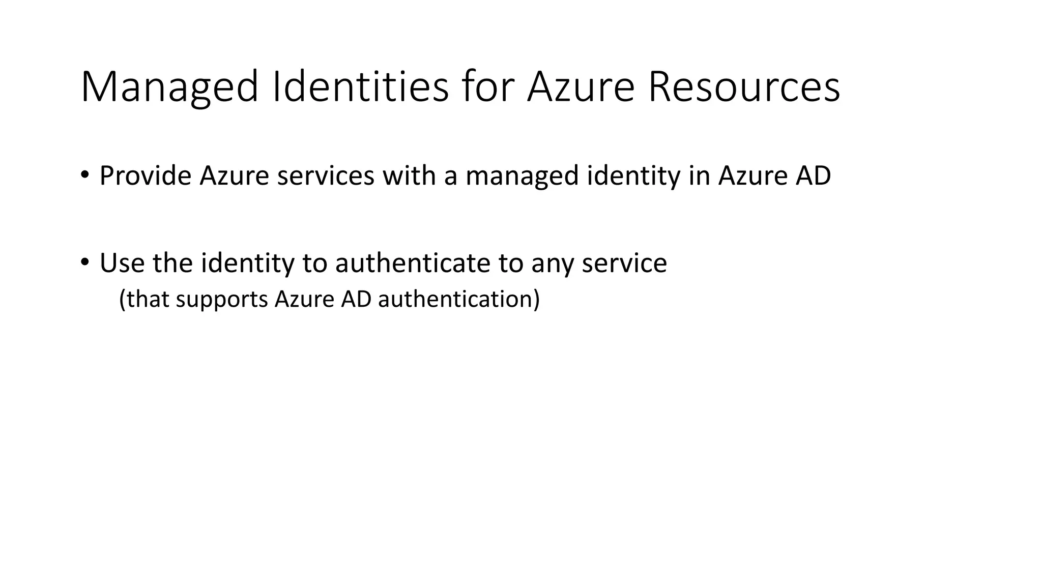 Managed Identities for Azure Resources
• Provide Azure services with a managed identity in Azure AD
• Use the identity to authenticate to any service
(that supports Azure AD authentication)
 