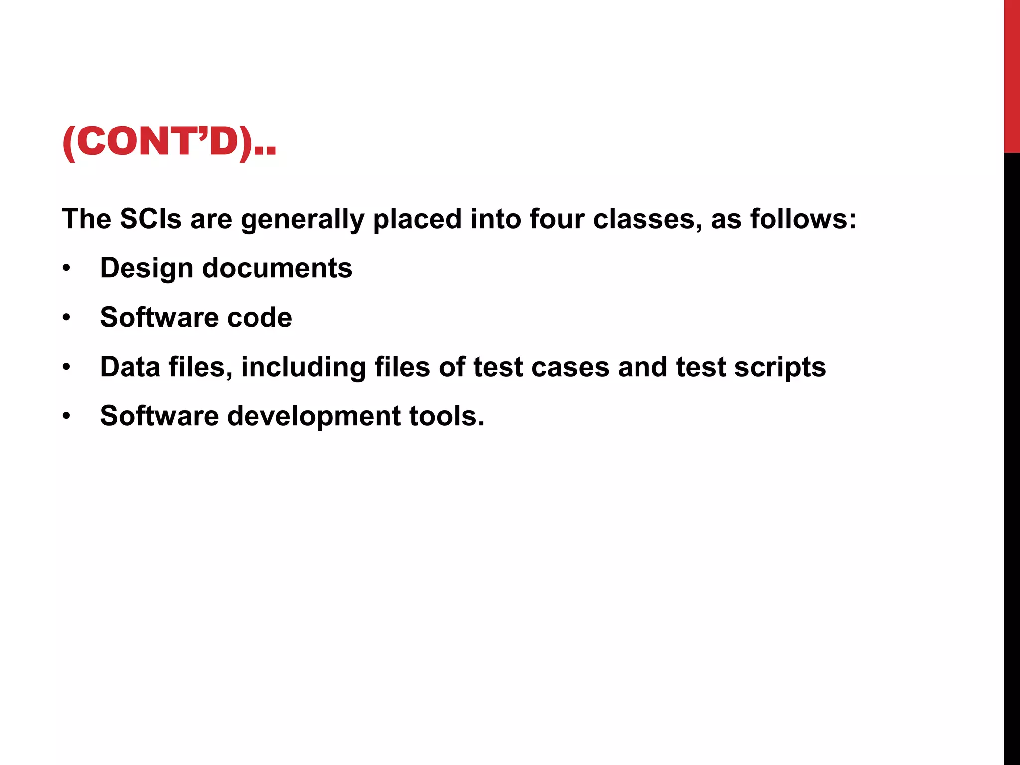 (CONT’D)..
The SCIs are generally placed into four classes, as follows:
• Design documents
• Software code
• Data files, including files of test cases and test scripts
• Software development tools.
 