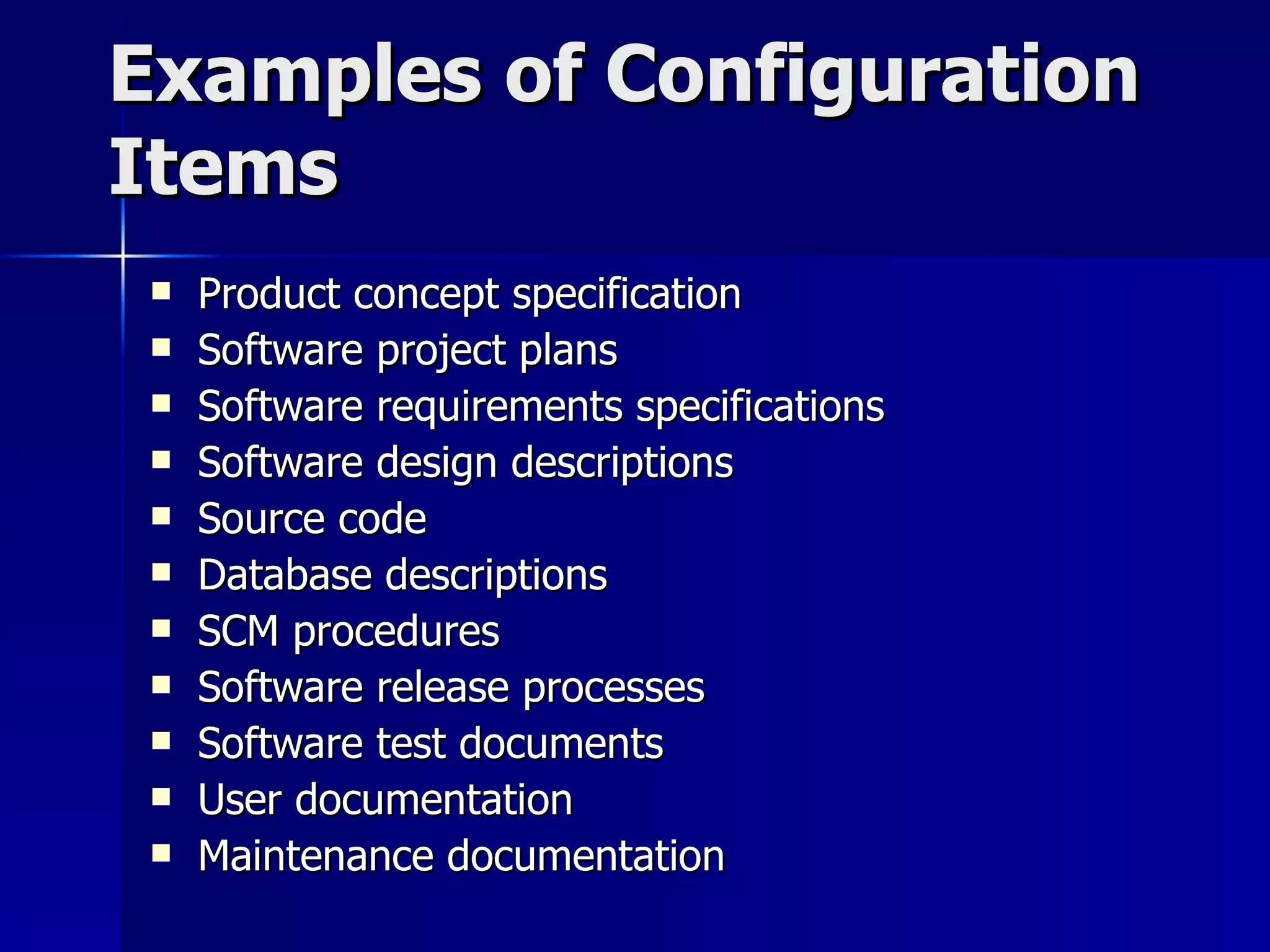 Examples of Configuration Items Product concept specification Software project plans Software requirements specifications Software design descriptions Source code Database descriptions SCM procedures Software release processes Software test documents User documentation Maintenance documentation 