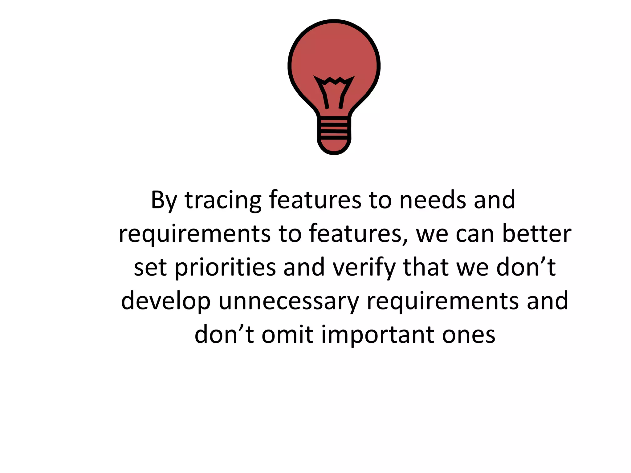 By tracing features to needs and
requirements to features, we can better
 set priorities and verify that we don’t
develop unnecessary requirements and
       don’t omit important ones
 