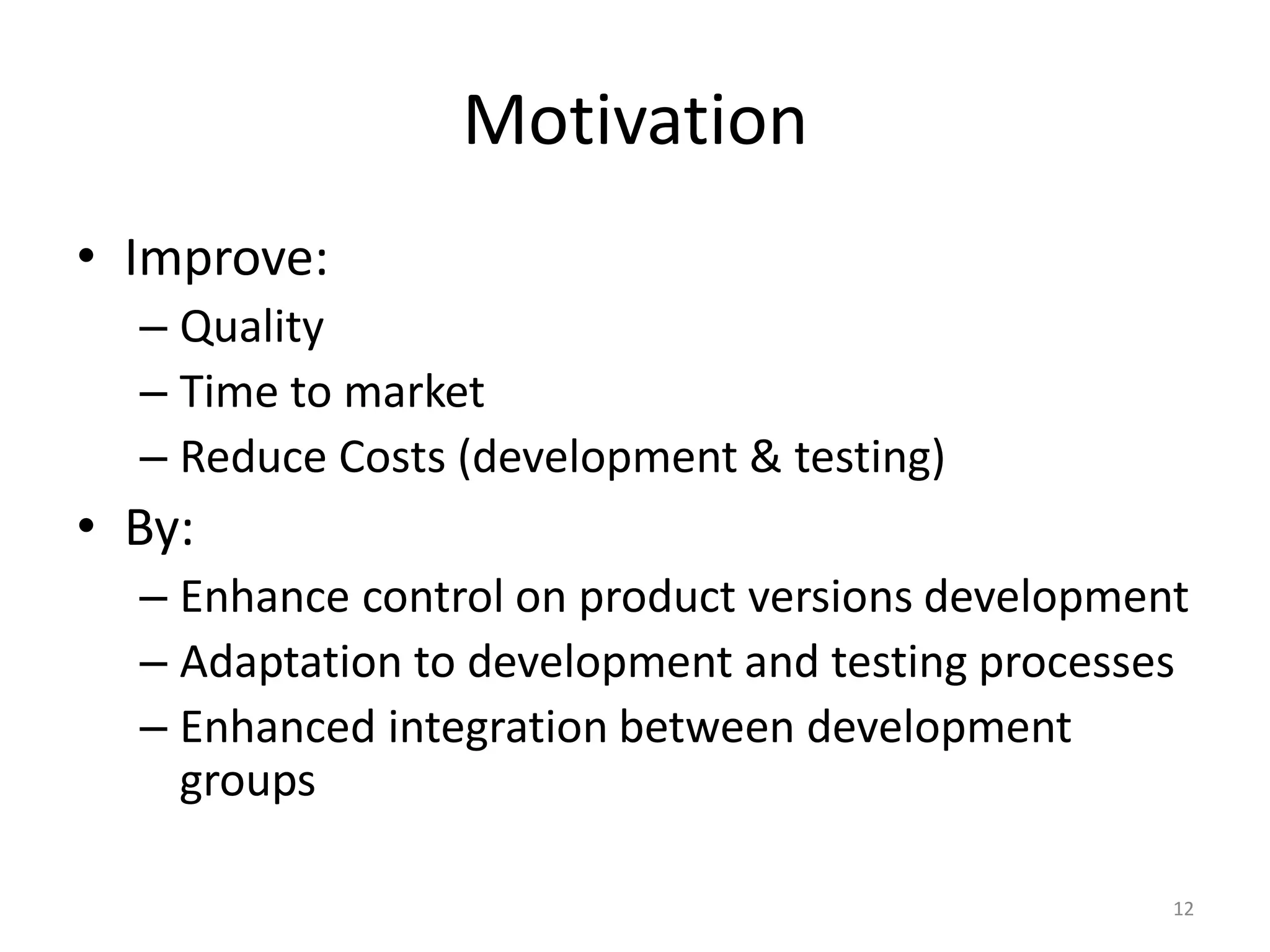 Motivation
• Improve:
  – Quality
  – Time to market
  – Reduce Costs (development & testing)
• By:
  – Enhance control on product versions development
  – Adaptation to development and testing processes
  – Enhanced integration between development
    groups

                                                  12
 
