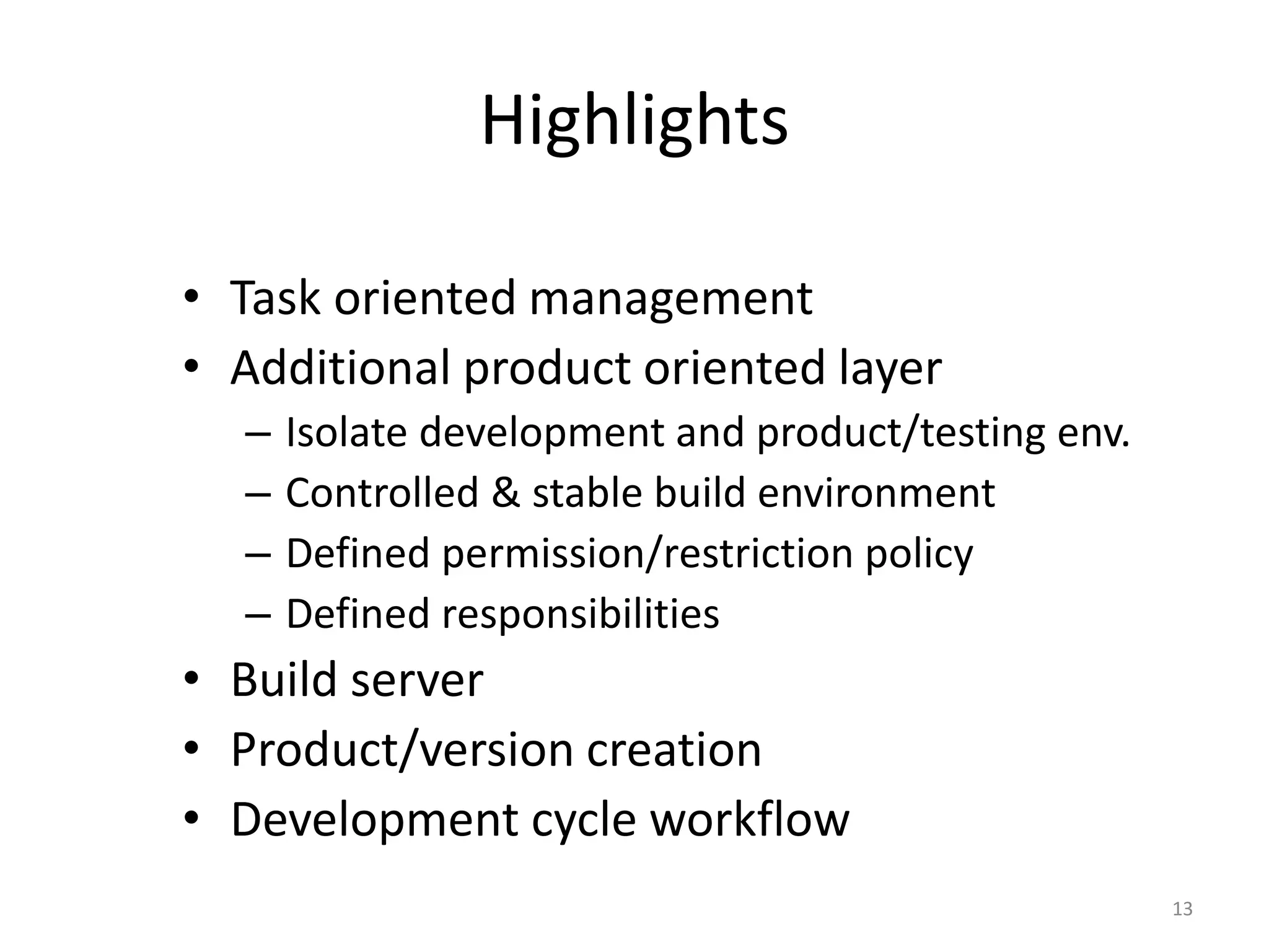 Highlights

• Task oriented management
• Additional product oriented layer
  –   Isolate development and product/testing env.
  –   Controlled & stable build environment
  –   Defined permission/restriction policy
  –   Defined responsibilities
• Build server
• Product/version creation
• Development cycle workflow
                                                     13
 