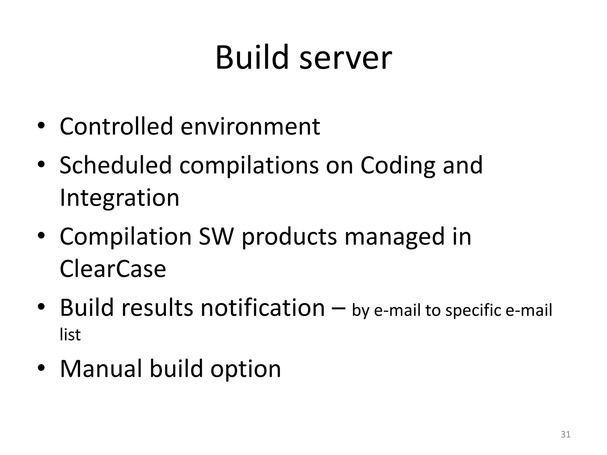 Build server
• Controlled environment
• Scheduled compilations on Coding and
  Integration
• Compilation SW products managed in
  ClearCase
• Build results notification – by e-mail to specific e-mail
  list
• Manual build option

                                                              31
 