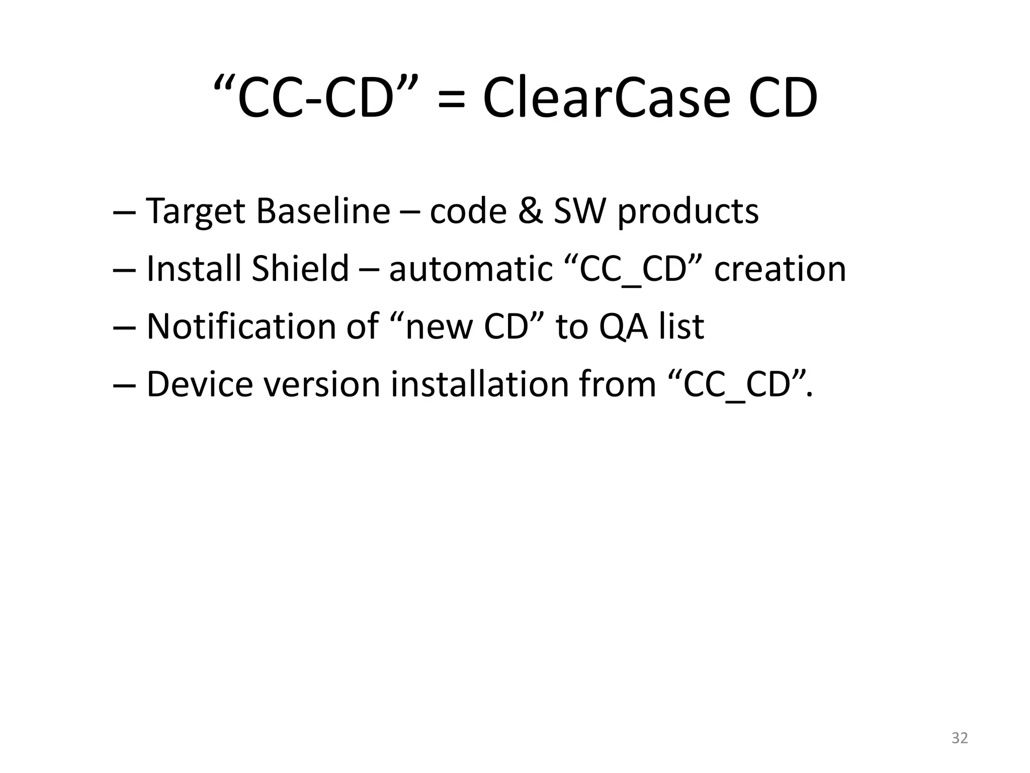 “CC-CD” = ClearCase CD
– Target Baseline – code & SW products
– Install Shield – automatic “CC_CD” creation
– Notification of “new CD” to QA list
– Device version installation from “CC_CD”.




                                                32
 