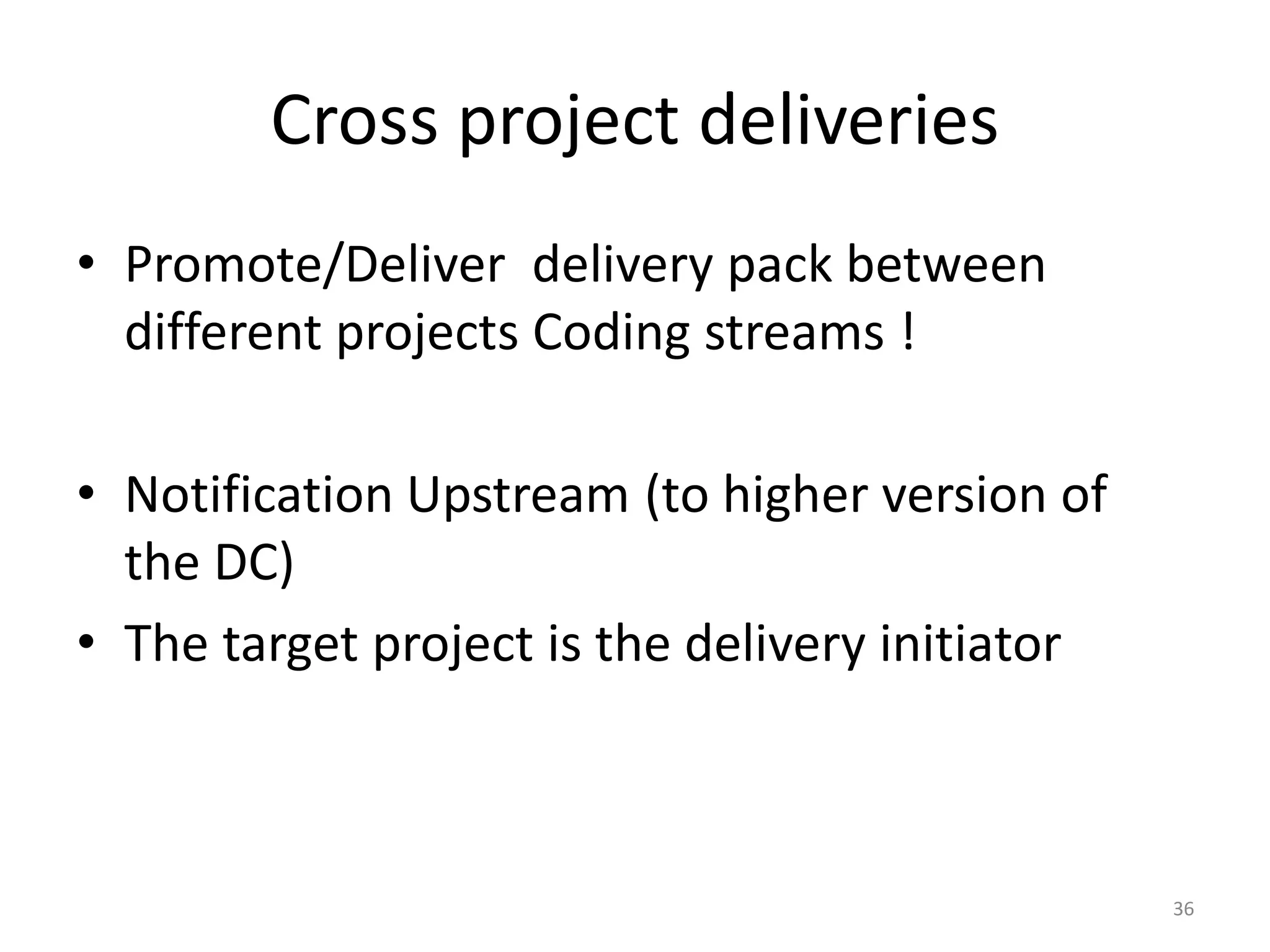 Cross project deliveries
• Promote/Deliver delivery pack between
  different projects Coding streams !

• Notification Upstream (to higher version of
  the DC)
• The target project is the delivery initiator



                                                 36
 