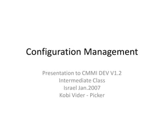 Configuration Management

   Presentation to CMMI DEV V1.2
         Intermediate Class
           Israel Jan.2007
         Kobi Vider - Picker
 