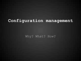 Configuration management
Why? What? How?
 