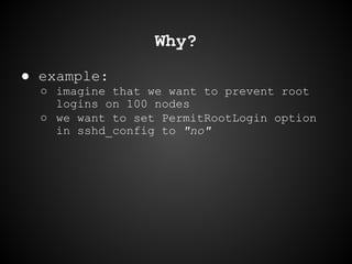 Why?
● example:
○ imagine that we want to prevent root
logins on 100 nodes
○ we want to set PermitRootLogin option
in sshd...