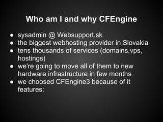Who am I and why CFEngine
● sysadmin @ Websupport.sk
● the biggest webhosting provider in Slovakia
● tens thousands of ser...