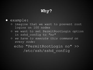 Why?
● example:
○ imagine that we want to prevent root
logins on 100 nodes
○ we want to set PermitRootLogin option
in sshd...