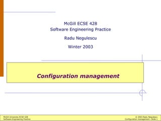 McGill University ECSE 428 © 2003 Radu Negulescu
Software Engineering Practice Configuration management—Slide 1
Configuration management
McGill ECSE 428
Software Engineering Practice
Radu Negulescu
Winter 2003
 