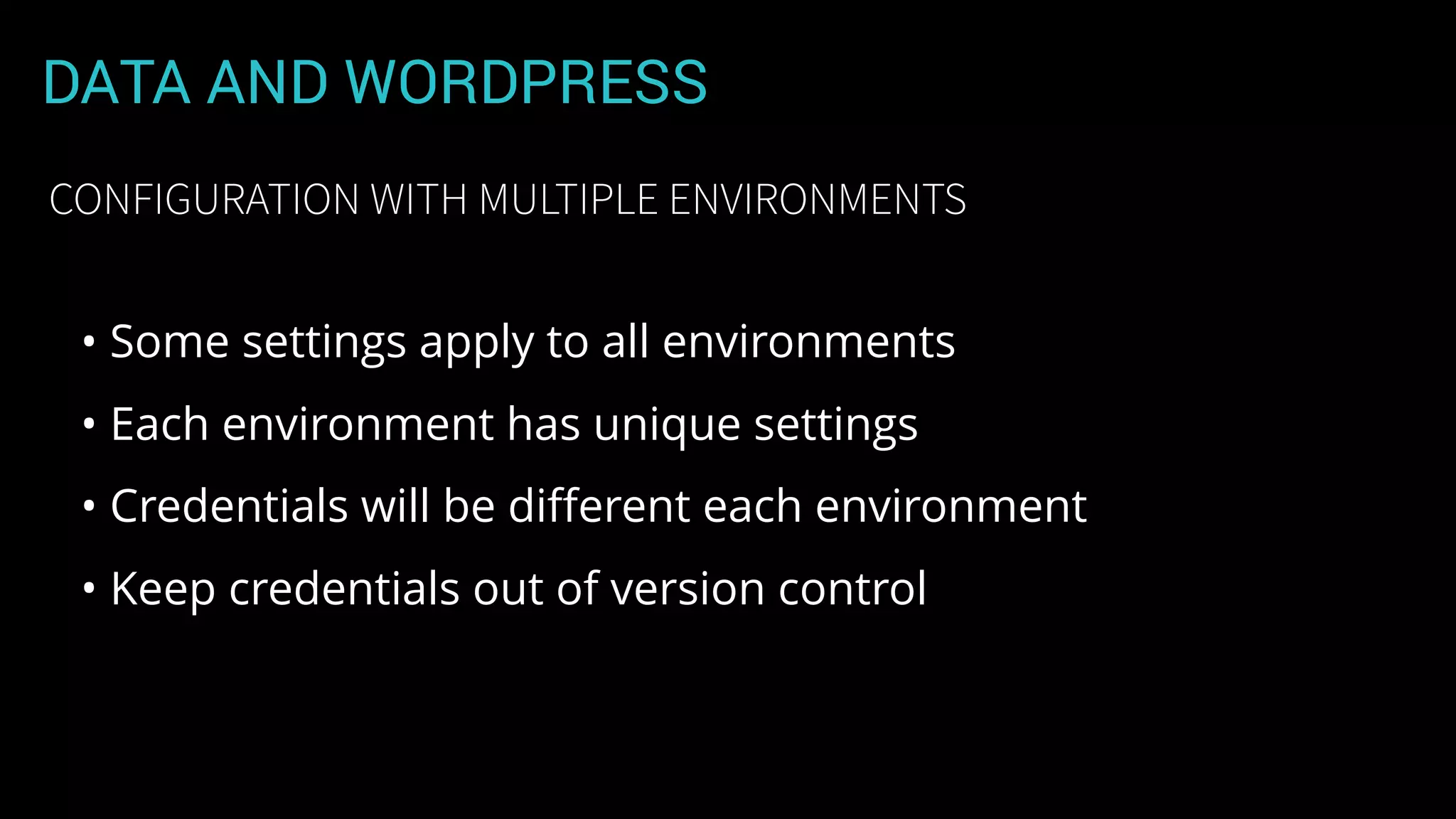 DATA AND WORDPRESS
• Some settings apply to all environments
• Each environment has unique settings
• Credentials will be diﬀerent each environment
• Keep credentials out of version control
CONFIGURATION WITH MULTIPLE ENVIRONMENTS
 