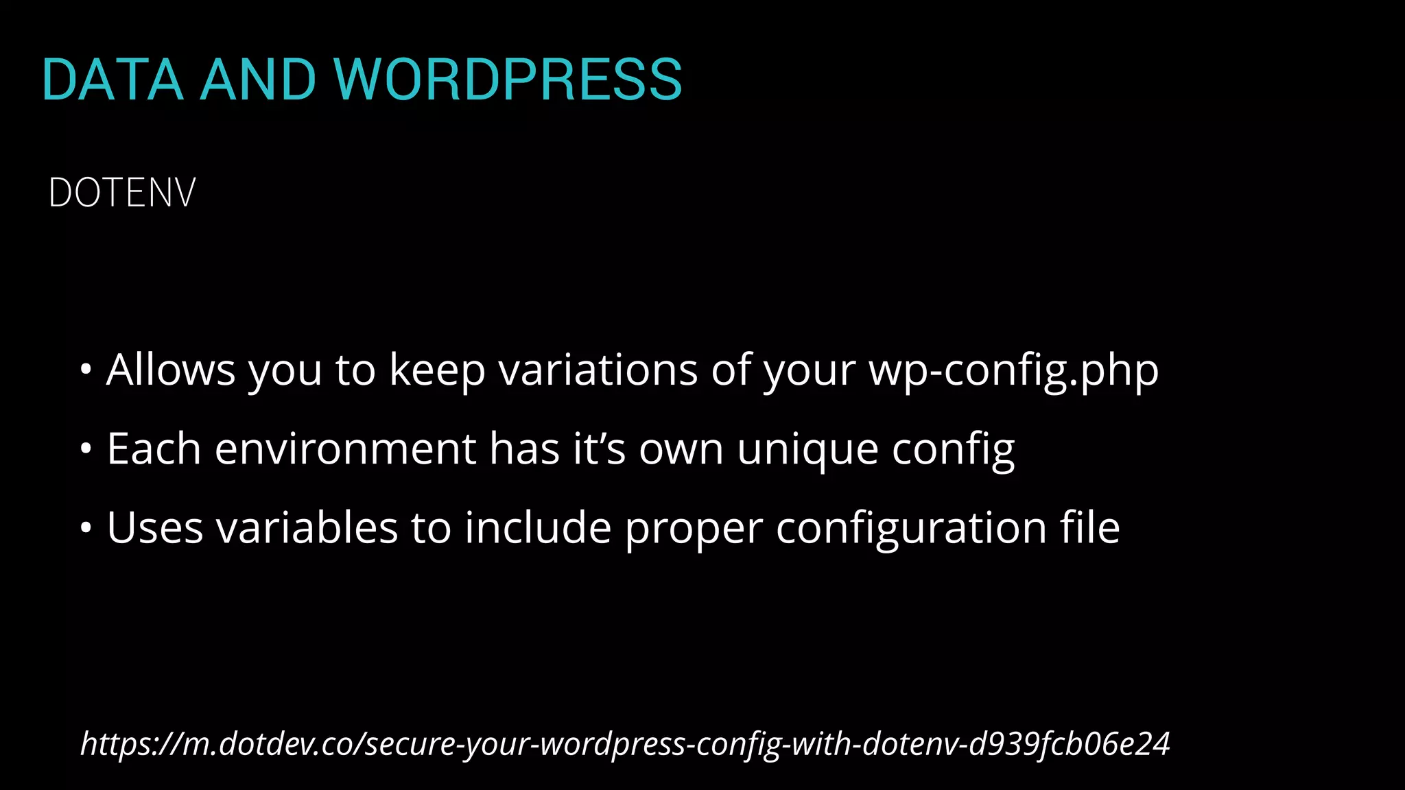 DATA AND WORDPRESS
• Allows you to keep variations of your wp-conﬁg.php
• Each environment has it’s own unique conﬁg
• Uses variables to include proper conﬁguration ﬁle
DOTENV
https://m.dotdev.co/secure-your-wordpress-conﬁg-with-dotenv-d939fcb06e24
 