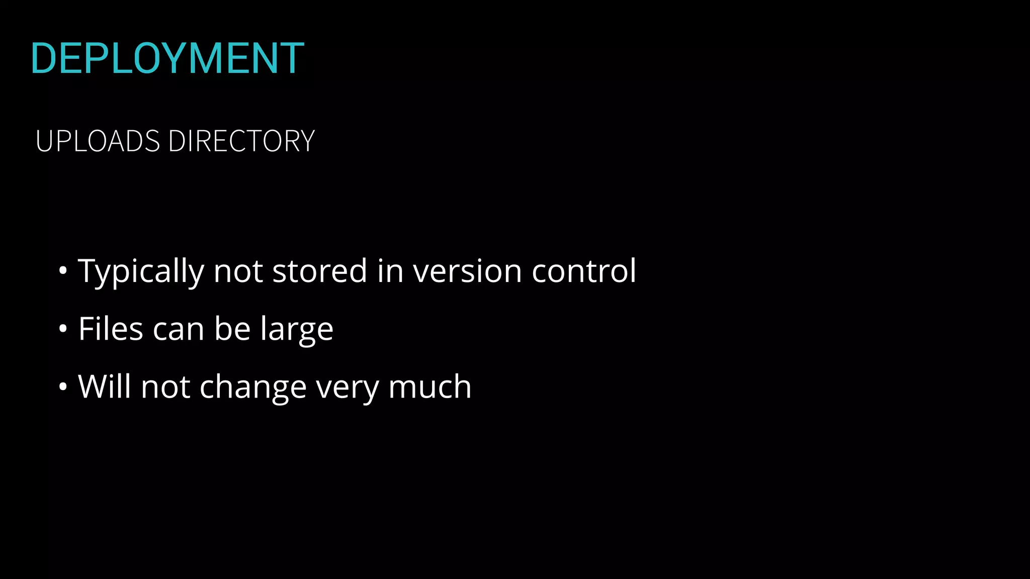 DEPLOYMENT
• Typically not stored in version control
• Files can be large
• Will not change very much
UPLOADS DIRECTORY
 
