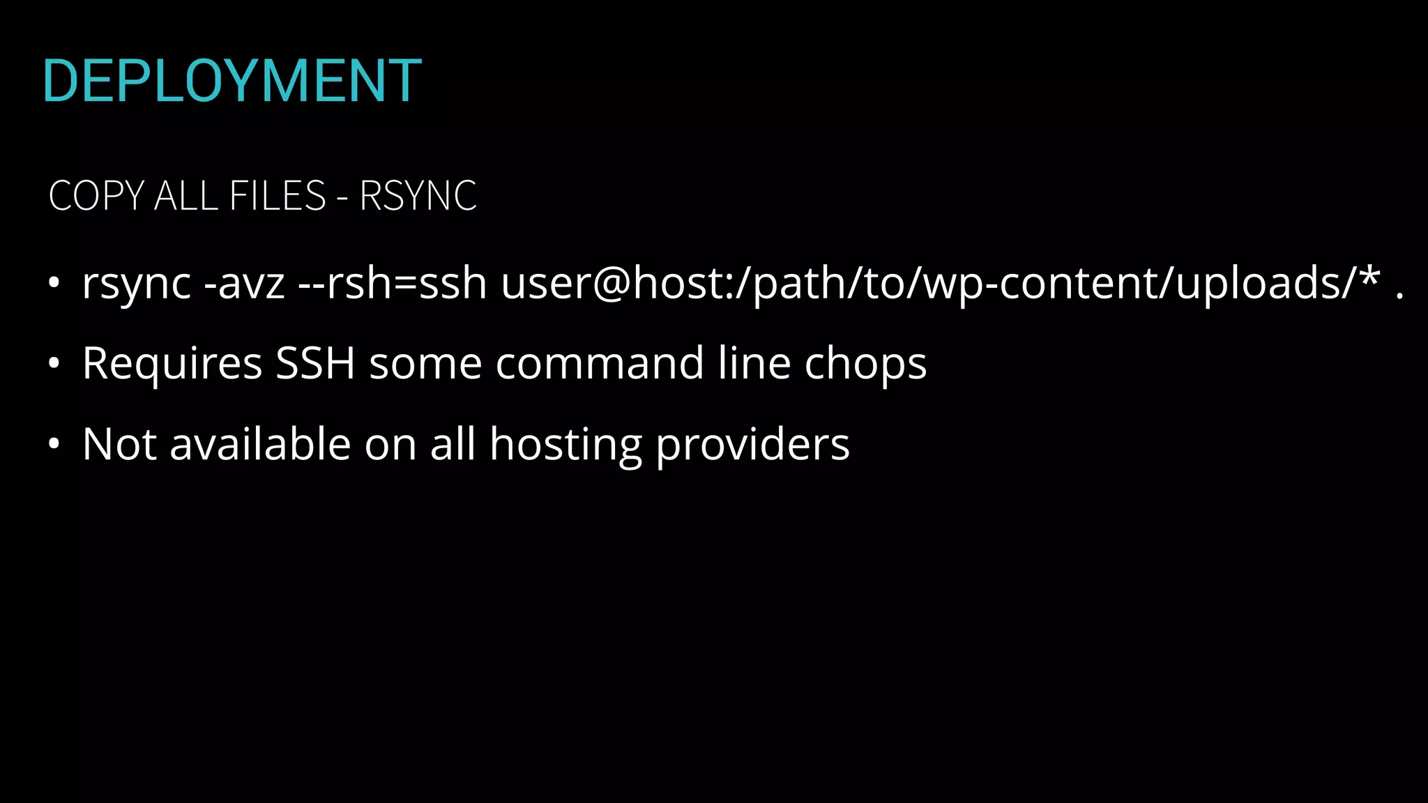 DEPLOYMENT
• rsync -avz --rsh=ssh user@host:/path/to/wp-content/uploads/* .
• Requires SSH some command line chops
• Not available on all hosting providers
COPY ALL FILES - RSYNC
 