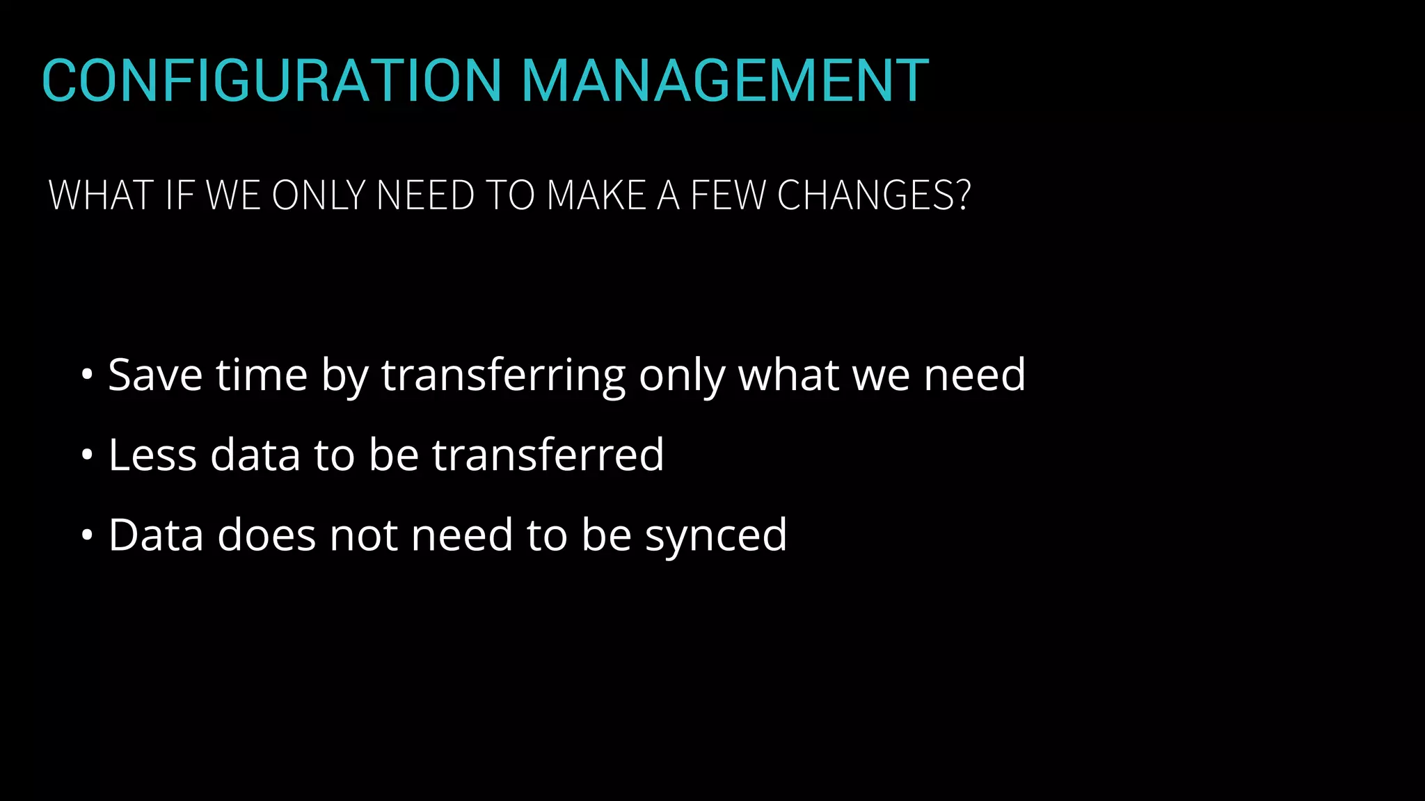 CONFIGURATION MANAGEMENT
• Save time by transferring only what we need
• Less data to be transferred
• Data does not need to be synced
WHAT IF WE ONLY NEED TO MAKE A FEW CHANGES?
 