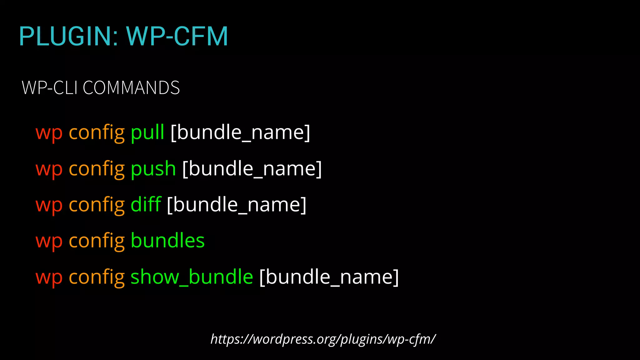 PLUGIN: WP-CFM
wp conﬁg pull [bundle_name]
wp conﬁg push [bundle_name]
wp conﬁg diﬀ [bundle_name]
wp conﬁg bundles
wp conﬁg show_bundle [bundle_name]
https://wordpress.org/plugins/wp-cfm/
WP-CLI COMMANDS
 