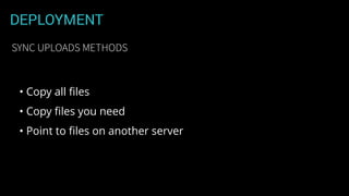 DEPLOYMENT
• Copy all ﬁles
• Copy ﬁles you need
• Point to ﬁles on another server
SYNC UPLOADS METHODS
 