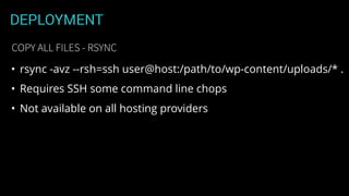 DEPLOYMENT
• rsync -avz --rsh=ssh user@host:/path/to/wp-content/uploads/* .
• Requires SSH some command line chops
• Not available on all hosting providers
COPY ALL FILES - RSYNC
 