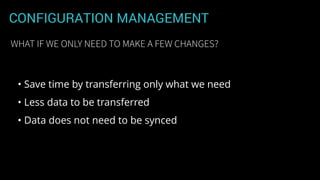 CONFIGURATION MANAGEMENT
• Save time by transferring only what we need
• Less data to be transferred
• Data does not need to be synced
WHAT IF WE ONLY NEED TO MAKE A FEW CHANGES?
 
