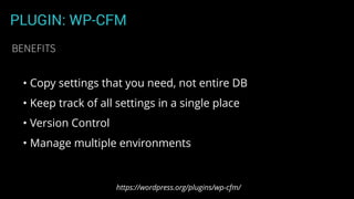 PLUGIN: WP-CFM
• Copy settings that you need, not entire DB
• Keep track of all settings in a single place
• Version Control
• Manage multiple environments
https://wordpress.org/plugins/wp-cfm/
BENEFITS
 