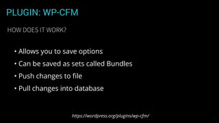 PLUGIN: WP-CFM
• Allows you to save options
• Can be saved as sets called Bundles
• Push changes to ﬁle
• Pull changes into database
https://wordpress.org/plugins/wp-cfm/
HOW DOES IT WORK?
 