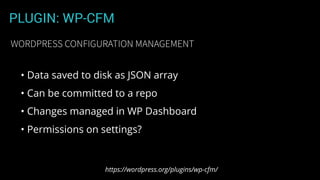 PLUGIN: WP-CFM
• Data saved to disk as JSON array
• Can be committed to a repo
• Changes managed in WP Dashboard
• Permissions on settings?
https://wordpress.org/plugins/wp-cfm/
WORDPRESS CONFIGURATION MANAGEMENT
 