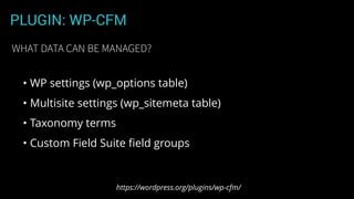 PLUGIN: WP-CFM
• WP settings (wp_options table)
• Multisite settings (wp_sitemeta table)
• Taxonomy terms
• Custom Field Suite ﬁeld groups
https://wordpress.org/plugins/wp-cfm/
WHAT DATA CAN BE MANAGED?
 