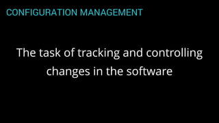 CONFIGURATION MANAGEMENT
The task of tracking and controlling
changes in the software
 